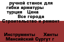 ручной станок для гибки арматуры afacan турция › Цена ­ 3 500 - Все города Строительство и ремонт » Инструменты   . Ханты-Мансийский,Сургут г.